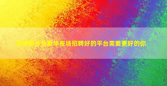 无锡刚开业豪华夜场招聘好的平台需要更好的你